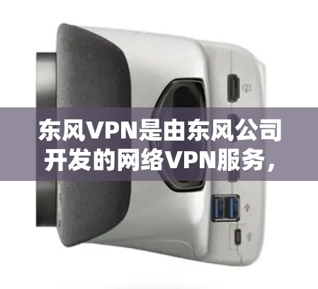东风VPN是由东风公司开发的网络VPN服务，主要用于提供高速、安全的网络连接。东风VPN提供多种协议，包括DAN、DDoS防护、端口隔离等，以确保用户的数据安全和网络稳定性