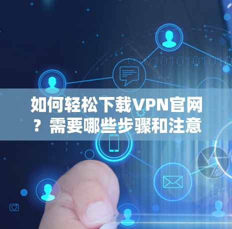 如何轻松下载VPN官网？需要哪些步骤和注意事项？