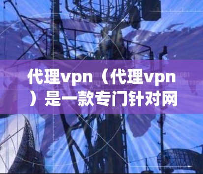 代理vpn（代理vpn）是一款专门针对网络安全和加密的软件，旨在保护用户的数据和系统安全。它提供多种功能和特点，帮助用户实现高效、安全的网络管理。以下是代理vpn的一些主要功能和特点