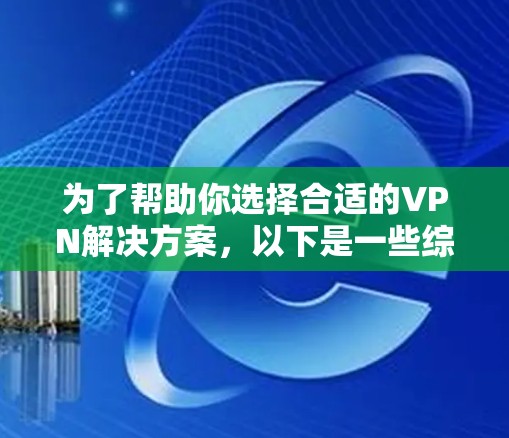 为了帮助你选择合适的VPN解决方案，以下是一些综合考虑的因素和推荐