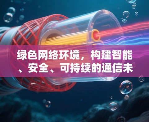 绿色网络环境，构建智能、安全、可持续的通信未来