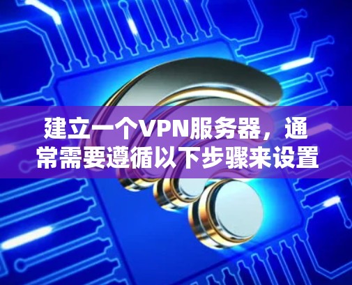 建立一个VPN服务器，通常需要遵循以下步骤来设置和管理。以下是一个通用的步骤指南，适用于大多数VPN服务器的配置