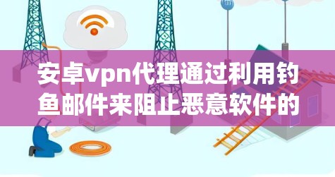 安卓vpn代理通过利用钓鱼邮件来阻止恶意软件的安装或攻击，保护用户设备的安全。以下是对安卓vpn代理的详细分析和建议