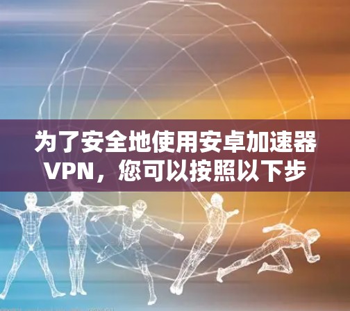 为了安全地使用安卓加速器VPN，您可以按照以下步骤操作