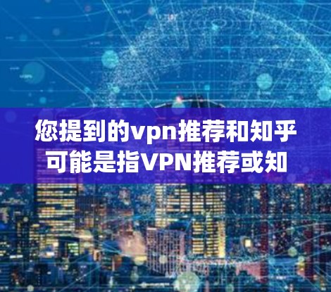 您提到的vpn推荐和知乎可能是指VPN推荐或知乎平台（知乎）以下是一些常见的VPN推荐网站和知乎平台的介绍
