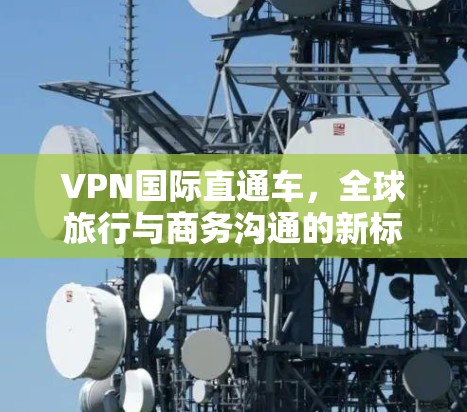 VPN国际直通车，全球旅行与商务沟通的新标准