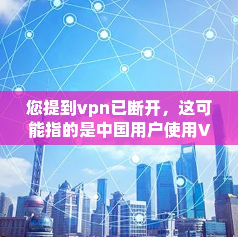 您提到vpn已断开，这可能指的是中国用户使用VPN服务后服务断开的情况。中国对网络空间的管理较为严格，特别是对互联网服务的运营有着明确的规定。以下是一些相关信息