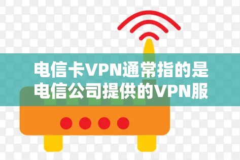 电信卡VPN通常指的是电信公司提供的VPN服务，用于加密通信、数据传输等。以下是关于如何使用电信卡VPN的一些关键步骤和信息