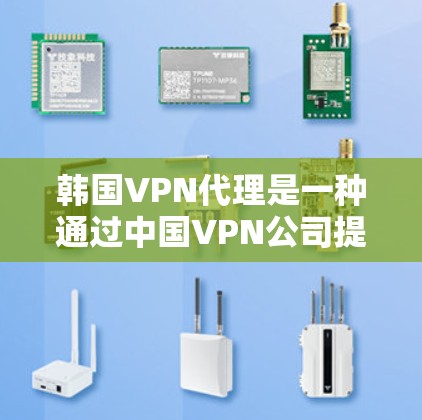 韩国VPN代理是一种通过中国VPN公司提供的服务，将国际网络内容翻译成韩语，方便韩国用户访问。以下是详细的步骤和信息