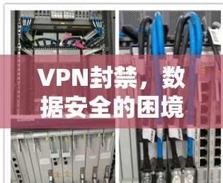 VPN封禁,数据安全的困境与解决方案 VPN封禁,数据安全的困境与解决方案