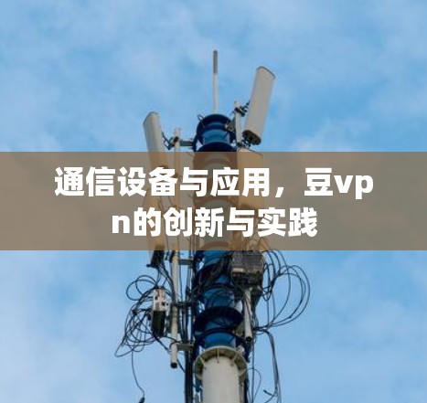 通信设备与应用,豆vpn的创新与实践 通信设备与应用,豆vpn的创新与实践