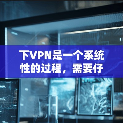 下VPN是一个系统性的过程,需要仔细规划和执行。以下是一个清晰的步骤指南,帮助您顺利下VPN 下VPN是一个系统性的过程,需要仔细规划和执行。以下是一个清晰的步骤指南,帮助您顺利下VPN
