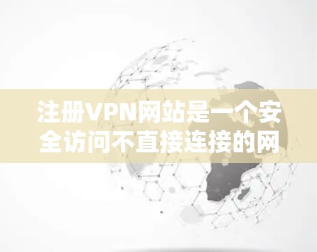 注册VPN网站是一个安全访问不直接连接的网络资源的过程。以下是详细的步骤指南