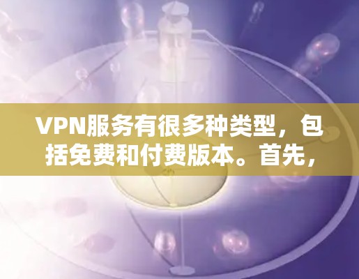 VPN服务有很多种类型，包括免费和付费版本。首先，VPN指的是用于安全连接的软件或网络服务，以保护个人或企业的数据安全。以下是一些常见的VPN服务类型及其特点