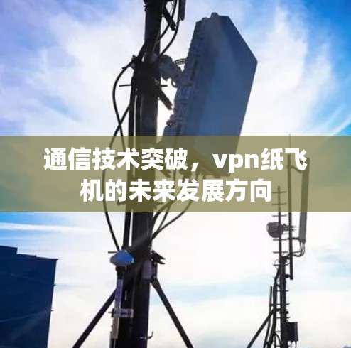通信技术突破,vpn纸飞机的未来发展方向 通信技术突破,vpn纸飞机的未来发展方向