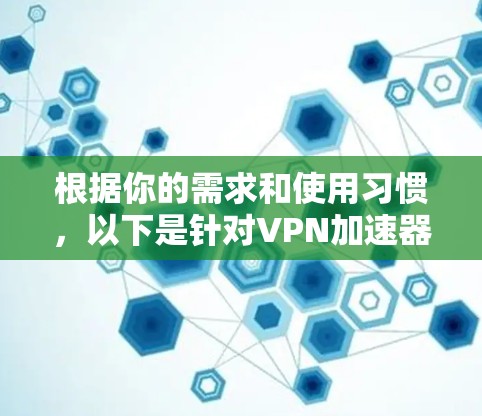 根据你的需求和使用习惯,以下是针对VPN加速器的总结和推荐 根据你的需求和使用习惯,以下是针对VPN加速器的总结和推荐