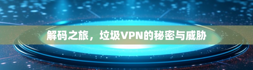 解码之旅,垃圾VPN的秘密与威胁 解码之旅,垃圾VPN的秘密与威胁