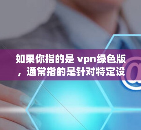 如果你指的是 vpn绿色版，通常指的是针对特定设备（如Windows）的绿色版软件。绿色版通常使用 exe 文件（可执行文件）这样可以直接安装并运行，无需杀毒软件