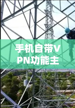 手机自带VPN功能主要通过以下步骤实现 手机自带VPN功能主要通过以下步骤实现