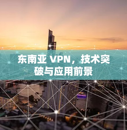 东南亚 VPN,技术突破与应用前景 东南亚 VPN,技术突破与应用前景