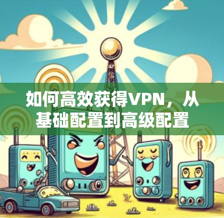 如何高效获得VPN，从基础配置到高级配置