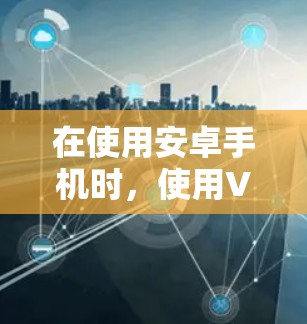 在使用安卓手机时,使用VPN可以有效地增强网络的安全性。以下是一些步骤和建议,帮助你更好地使用VPN 在使用安卓手机时,使用VPN可以有效地增强网络的安全性。以下是一些步骤和建议,帮助你更好地使用VPN