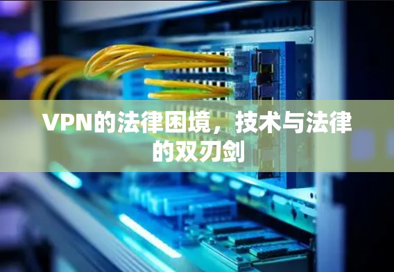 VPN的法律困境,技术与法律的双刃剑 VPN的法律困境,技术与法律的双刃剑