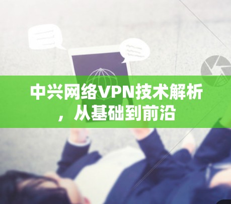 中兴网络VPN技术解析,从基础到前沿 中兴网络VPN技术解析,从基础到前沿