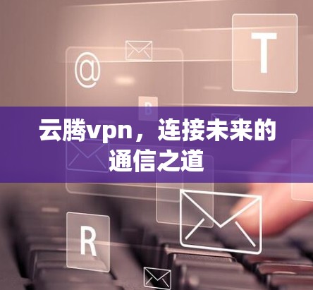 云腾vpn，连接未来的通信之道