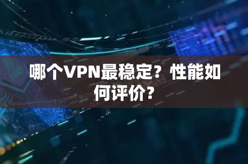 哪个VPN最稳定？性能如何评价？
