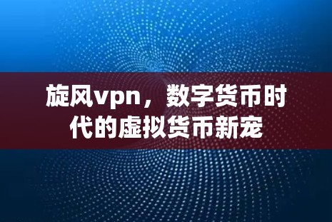 旋风vpn,数字货币时代的虚拟货币新宠 旋风vpn,数字货币时代的虚拟货币新宠