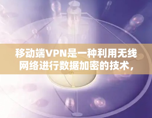 移动端VPN是一种利用无线网络进行数据加密的技术,特别适用于移动设备。以下是对移动端VPN的详细介绍 移动端VPN是一种利用无线网络进行数据加密的技术,特别适用于移动设备。以下是对移动端VPN的详细介绍