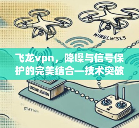 飞龙vpn,降噪与信号保护的完美结合—技术突破与实际应用 飞龙vpn,降噪与信号保护的完美结合—技术突破与实际应用