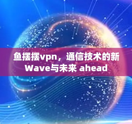 鱼摆摆vpn，通信技术的新Wave与未来 ahead