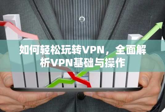 如何轻松玩转VPN，全面解析VPN基础与操作