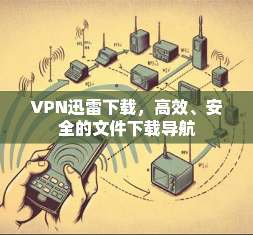 VPN迅雷下载，高效、安全的文件下载导航