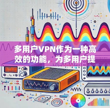 多用户VPN作为一种高效的功能，为多用户提供了便捷的视频通话和文件传输等服务，但在实际应用中仍需注意事项以下几点