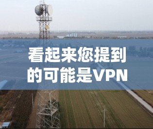 看起来您提到的可能是VPN（VPN）连接问题。如果您遇到了任何VPN连接问题，您可以尝试以下步骤来解决