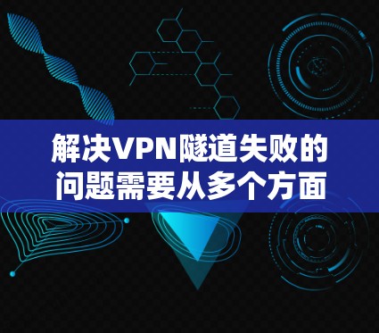 解决VPN隧道失败的问题需要从多个方面入手。以下是一些步骤，帮助你找到并解决隧道失败的问题