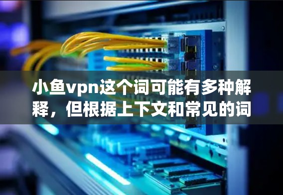小鱼vpn这个词可能有多种解释，但根据上下文和常见的词汇，可能是鱼磷酰胺的简称。鱼磷酰胺是一种常见的维生素，全称是鱼磷酰胺-3-氢酯，是鱼的磷脂水合物中的一种，主要存在于鱼类中