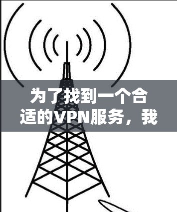 为了找到一个合适的VPN服务，我将按照以下步骤进行评估和推荐