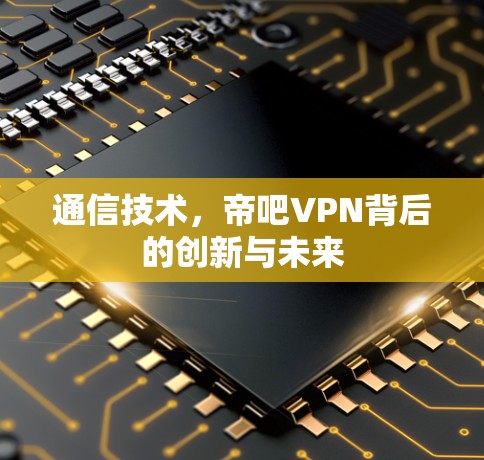 通信技术，帝吧VPN背后的创新与未来