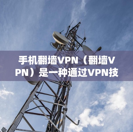 手机翻墙VPN（翻墙VPN）是一种通过VPN技术绕过手机设备在固定位置无法移动的翻墙限制，以便用户能够便捷地访问互联网。翻墙VPN的主要目的是保护用户免受翻墙设备的监控和攻击，同时提供安全的网络连接
