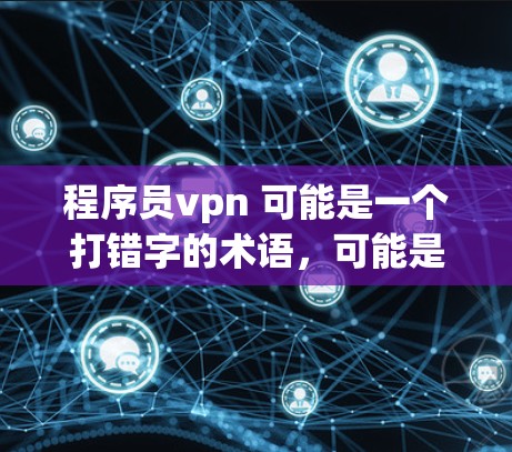 程序员vpn 可能是一个打错字的术语，可能是 Programmer VPN（程序员 VPN）即程序员VPN（Programmer VPN）即一款用于远程访问软件或服务器的VPN服务