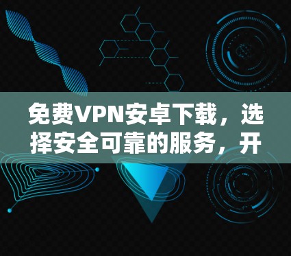 免费VPN安卓下载，选择安全可靠的服务，开启隐私与安全的新篇章