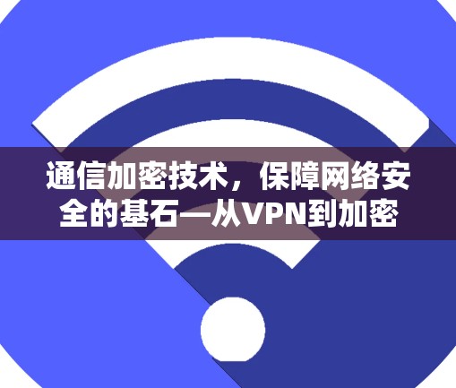 通信加密技术，保障网络安全的基石—从VPN到加密通信的全生命周期防护