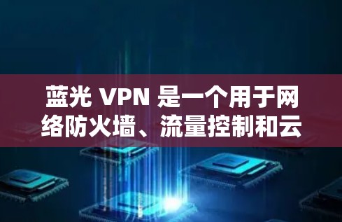 蓝光 VPN 是一个用于网络防火墙、流量控制和云安全的软件包。以下是下载蓝光 VPN 的步骤