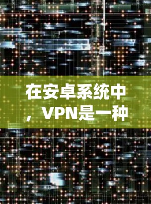 在安卓系统中,VPN是一种非常实用的工具,允许用户在线进行数据传输,尤其是在需要加密或安全传输数据的情况下。以下是一些适合在安卓系统上使用的VPN选项 在安卓系统中,VPN是一种非常实用的工具,允许用户在线进行数据传输,尤其是在需要加密或安全传输数据的情况下。以下是一些适合在安卓系统上使用的VPN选项