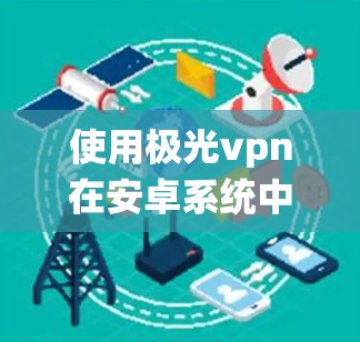 使用极光vpn在安卓系统中的配置与配置文件 使用极光vpn在安卓系统中的配置与配置文件