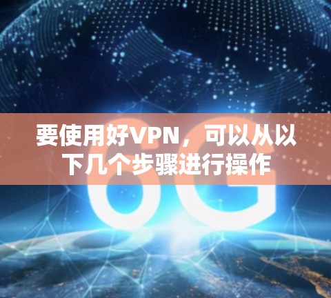 要使用好VPN,可以从以下几个步骤进行操作 要使用好VPN,可以从以下几个步骤进行操作